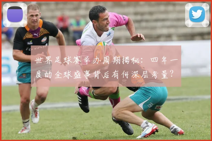 世界足球赛举办周期揭秘：四年一度的全球盛事背后有何深层考量？