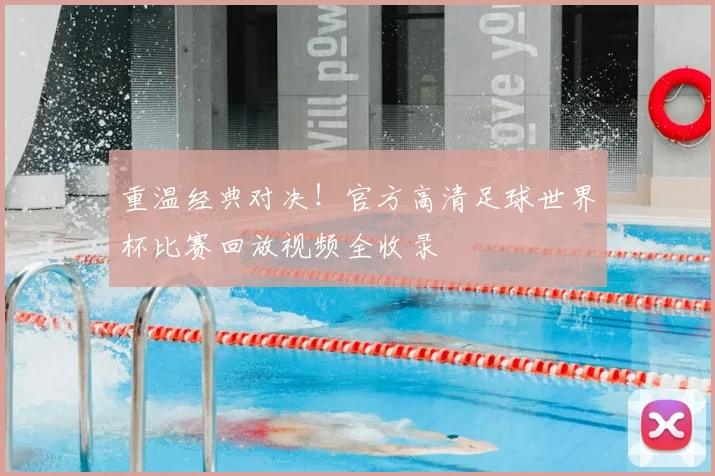 重温经典对决！官方高清足球世界杯比赛回放视频全收录