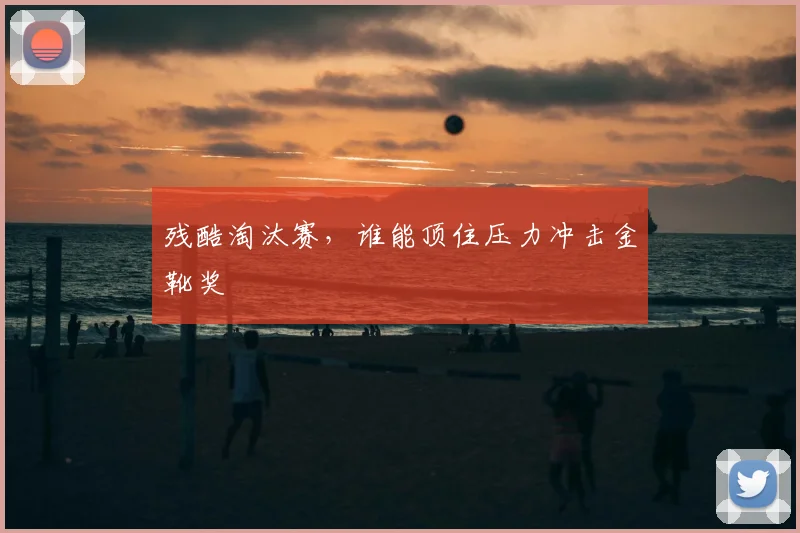 残酷淘汰赛,谁能顶住压力冲击金靴奖