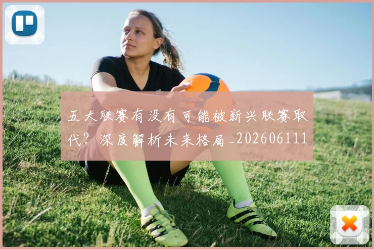 五大联赛有没有可能被新兴联赛取代?深度解析未来格局_20260611141730