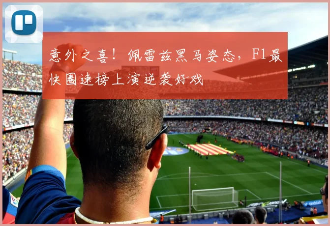 意外之喜!佩雷兹黑马姿态,F1最快圈速榜上演逆袭好戏