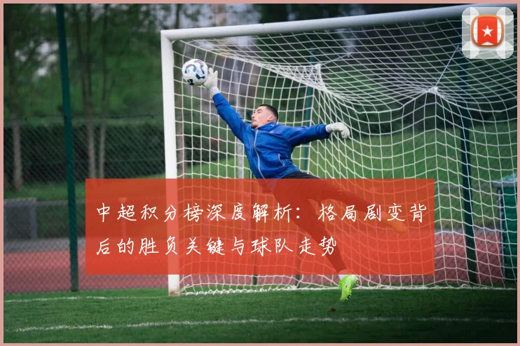 中超积分榜深度解析:格局剧变背后的胜负关键与球队走势
