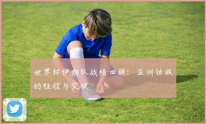 世界杯伊朗队战绩回顾：亚洲劲旅的征程与突破