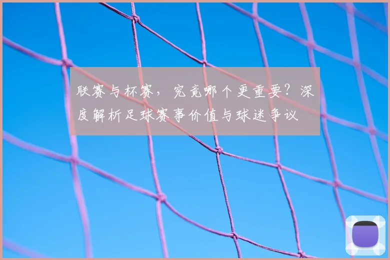 联赛与杯赛,究竟哪个更重要?深度解析足球赛事价值与球迷争议
