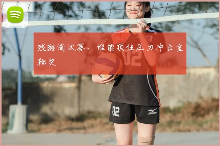 残酷淘汰赛,谁能顶住压力冲击金靴奖