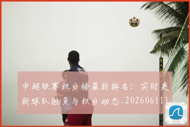 中超联赛积分榜最新排名：实时更新球队胜负与积分动态_20260611140836
