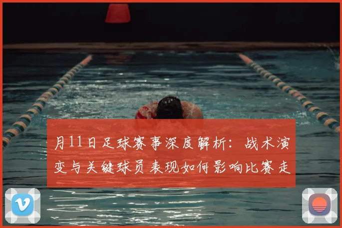 月11日足球赛事深度解析:战术演变与关键球员表现如何影响比赛走向?