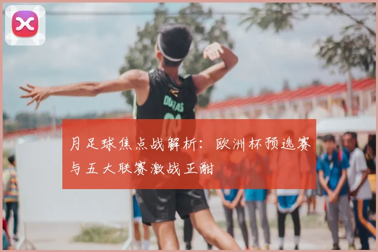 月足球焦点战解析：欧洲杯预选赛与五大联赛激战正酣