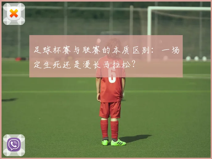 足球杯赛与联赛的本质区别:一场定生死还是漫长马拉松?