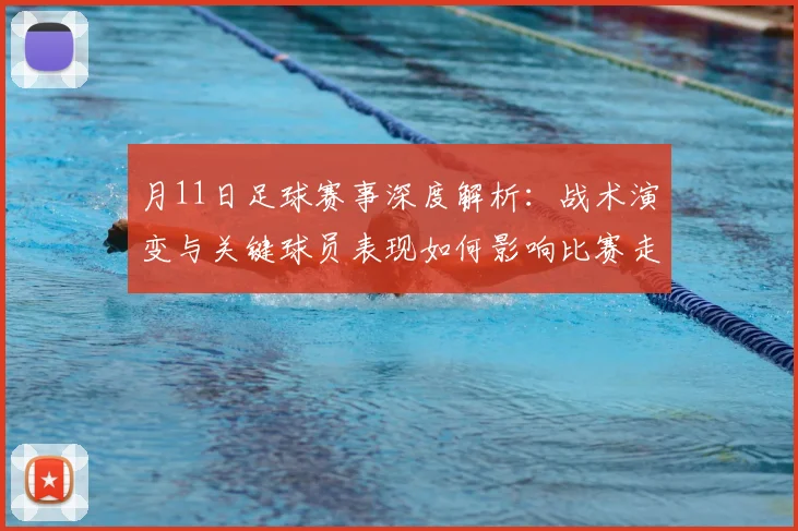 月11日足球赛事深度解析:战术演变与关键球员表现如何影响比赛走向?