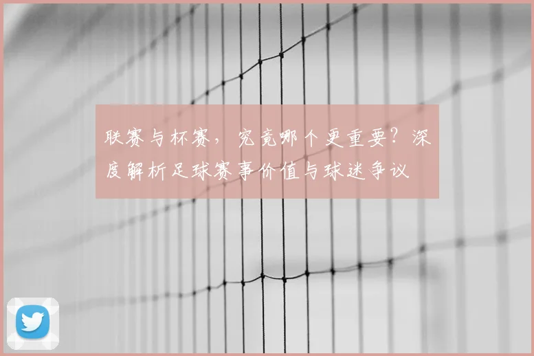联赛与杯赛,究竟哪个更重要?深度解析足球赛事价值与球迷争议