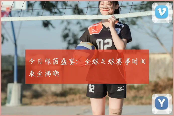 今日绿茵盛宴:全球足球赛事时间表全揭晓