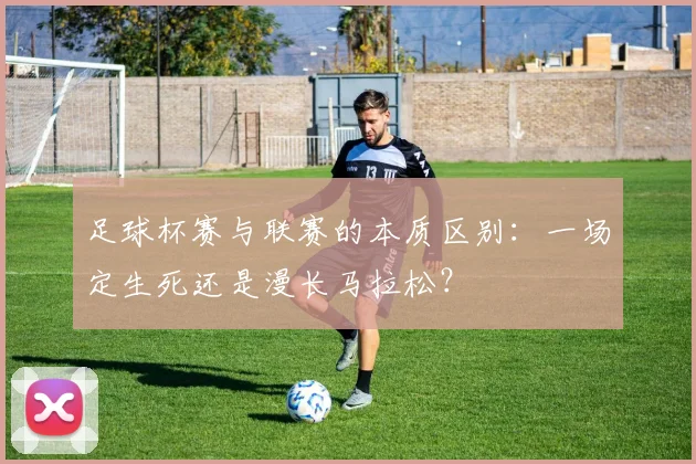 足球杯赛与联赛的本质区别:一场定生死还是漫长马拉松?