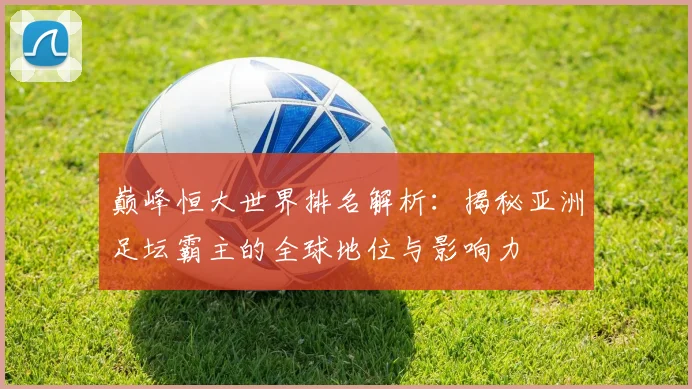 巅峰恒大世界排名解析:揭秘亚洲足坛霸主的全球地位与影响力
