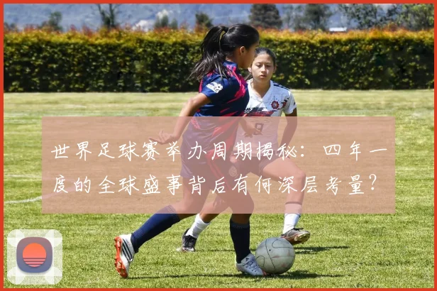 世界足球赛举办周期揭秘：四年一度的全球盛事背后有何深层考量？