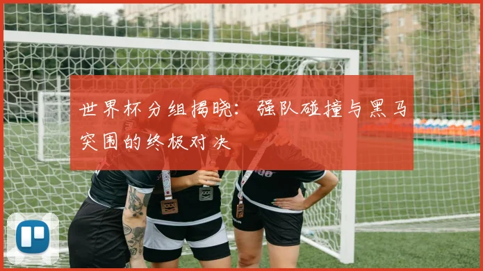 世界杯分组揭晓:强队碰撞与黑马突围的终极对决