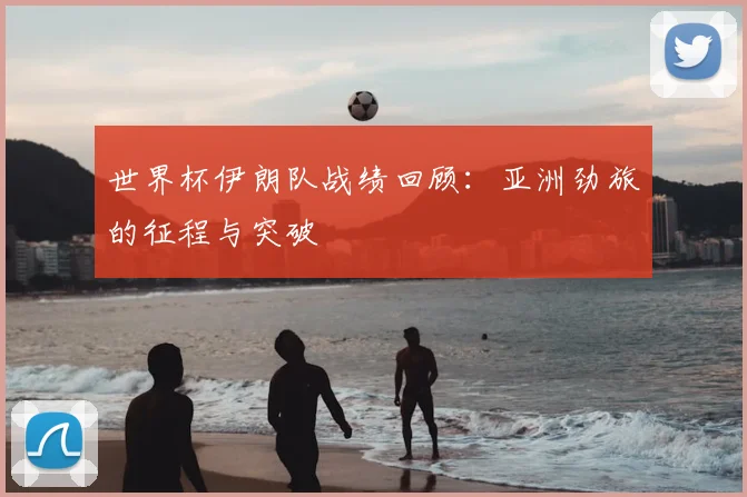 世界杯伊朗队战绩回顾：亚洲劲旅的征程与突破