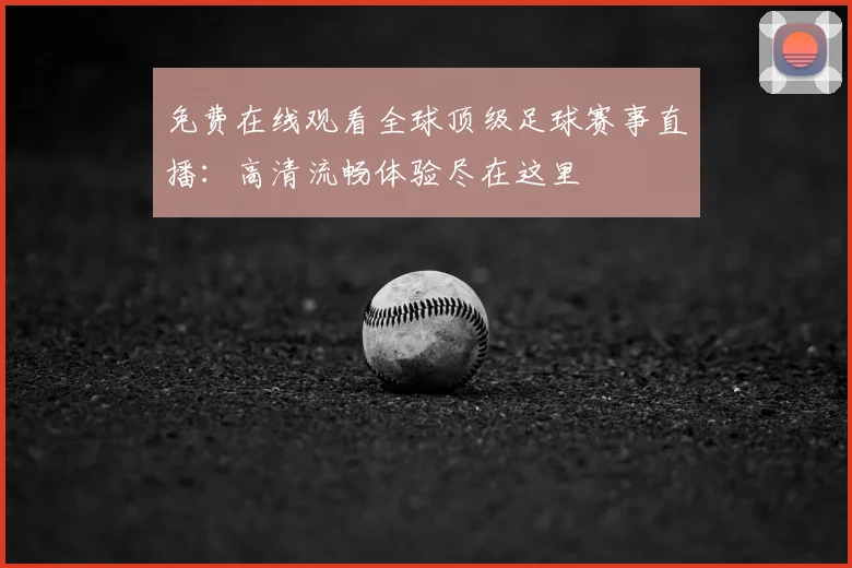 免费在线观看全球顶级足球赛事直播:高清流畅体验尽在这里
