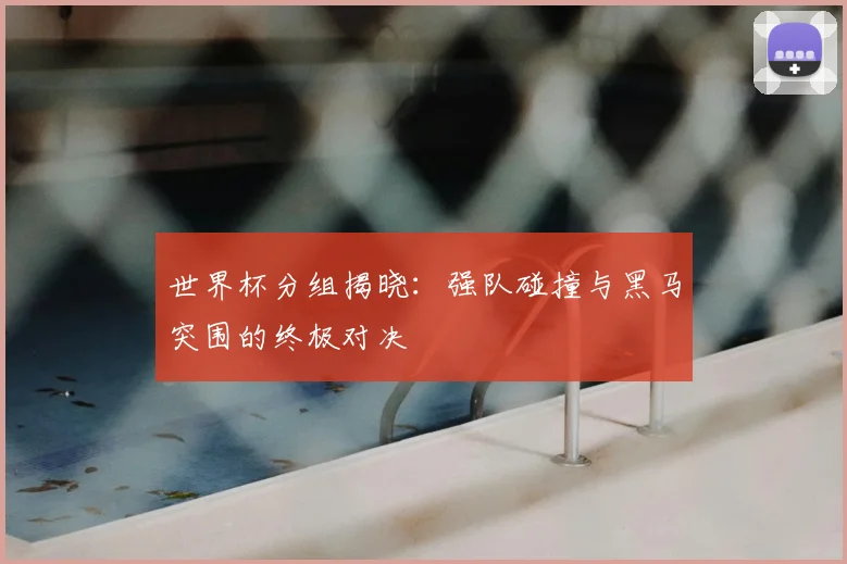 世界杯分组揭晓:强队碰撞与黑马突围的终极对决